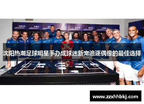 沈阳热潮足球明星手办成球迷新宠追逐偶像的最佳选择