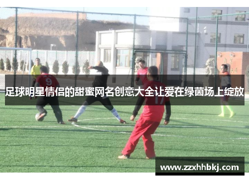 足球明星情侣的甜蜜网名创意大全让爱在绿茵场上绽放