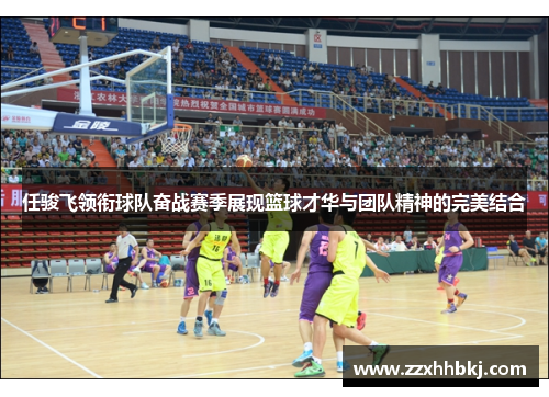 任骏飞领衔球队奋战赛季展现篮球才华与团队精神的完美结合