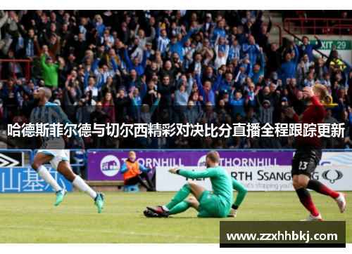 哈德斯菲尔德与切尔西精彩对决比分直播全程跟踪更新