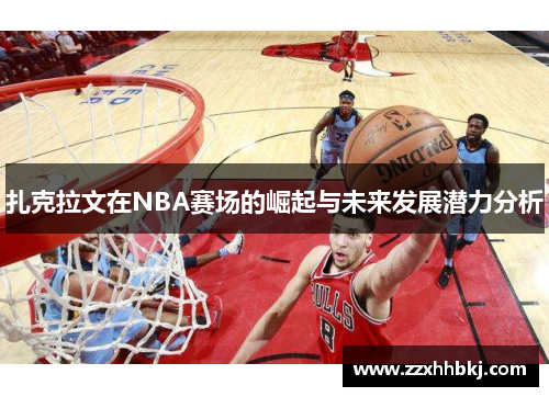 扎克拉文在NBA赛场的崛起与未来发展潜力分析