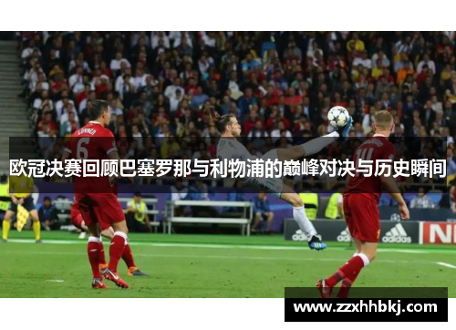 欧冠决赛回顾巴塞罗那与利物浦的巅峰对决与历史瞬间