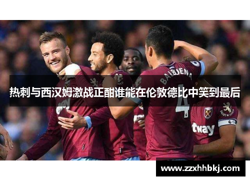热刺与西汉姆激战正酣谁能在伦敦德比中笑到最后