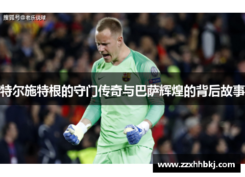 特尔施特根的守门传奇与巴萨辉煌的背后故事